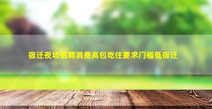 宿迁夜场招聘消费高包吃住要求门槛低宿迁