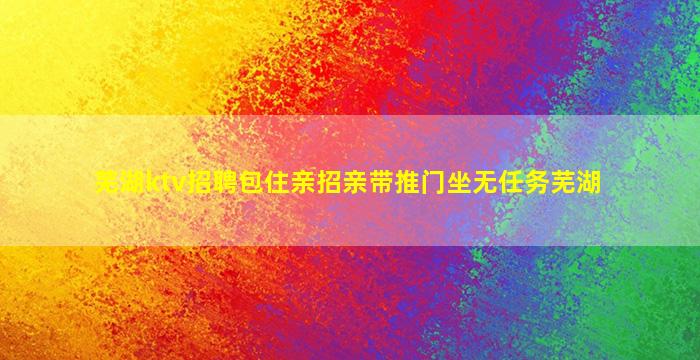 芜湖ktv招聘包住亲招亲带推门坐无任务芜湖