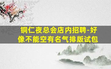 铜仁夜总会店内招聘-好像不能空有名气排版试包